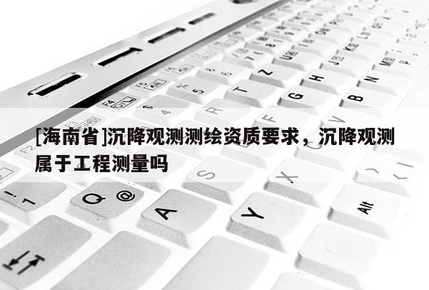 [海南省]沉降观测测绘资质要求，沉降观测属于工程测量吗
