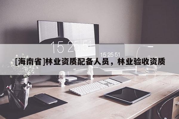 [海南省]林业资质配备人员，林业验收资质
