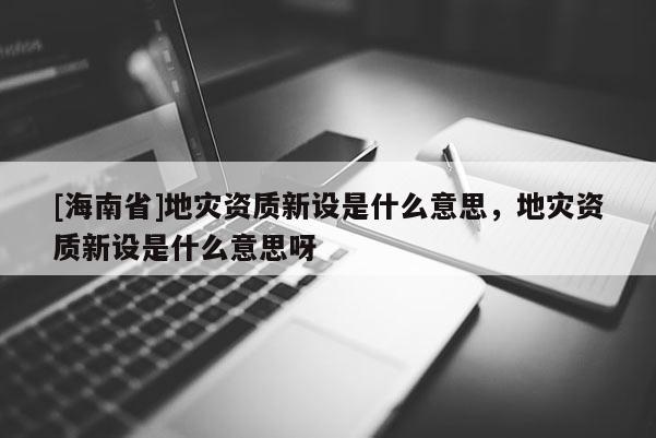[海南省]地灾资质新设是什么意思，地灾资质新设是什么意思呀