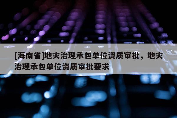 [海南省]地灾治理承包单位资质审批，地灾治理承包单位资质审批要求