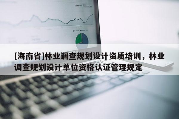 [海南省]林业调查规划设计资质培训，林业调查规划设计单位资格认证管理规定