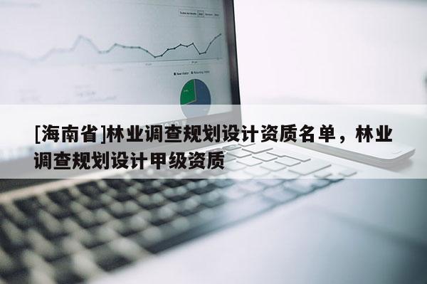 [海南省]林业调查规划设计资质名单，林业调查规划设计甲级资质
