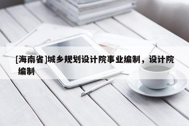 [海南省]城乡规划设计院事业编制，设计院 编制