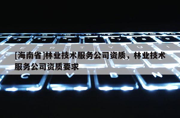 [海南省]林业技术服务公司资质，林业技术服务公司资质要求