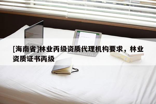 [海南省]林业丙级资质代理机构要求，林业资质证书丙级