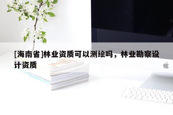[海南省]林业资质可以测绘吗，林业勘察设计资质