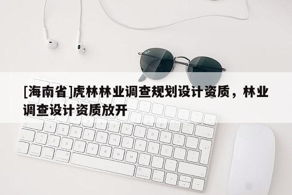 [海南省]虎林林业调查规划设计资质，林业调查设计资质放开