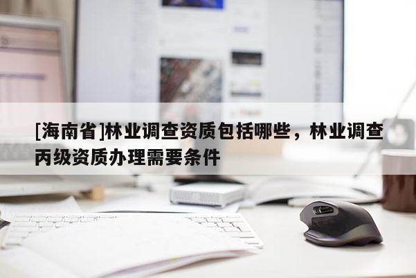 [海南省]林业调查资质包括哪些，林业调查丙级资质办理需要条件