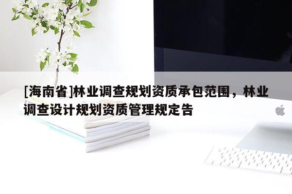 [海南省]林业调查规划资质承包范围，林业调查设计规划资质管理规定告