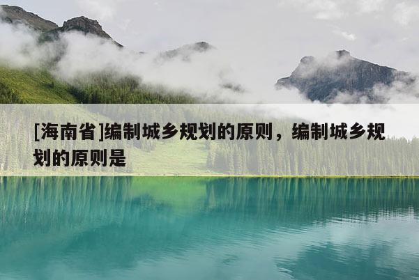 [海南省]编制城乡规划的原则，编制城乡规划的原则是