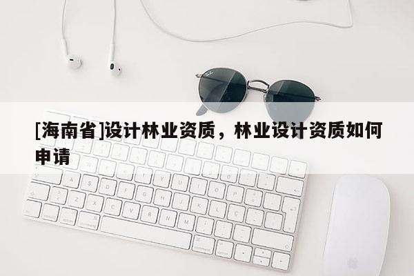 [海南省]设计林业资质，林业设计资质如何申请