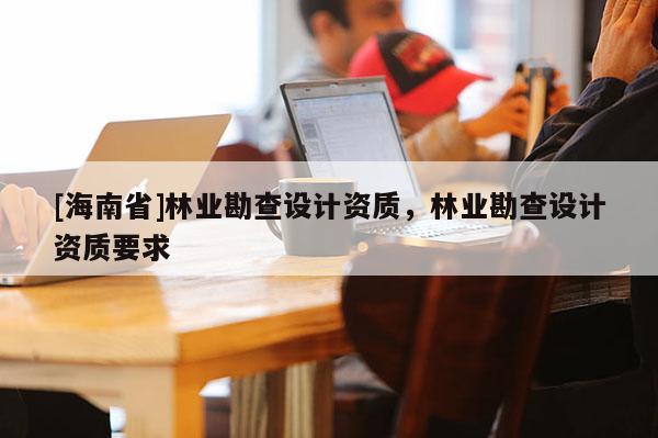 [海南省]林业勘查设计资质，林业勘查设计资质要求