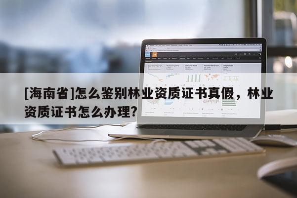 [海南省]怎么鉴别林业资质证书真假，林业资质证书怎么办理?
