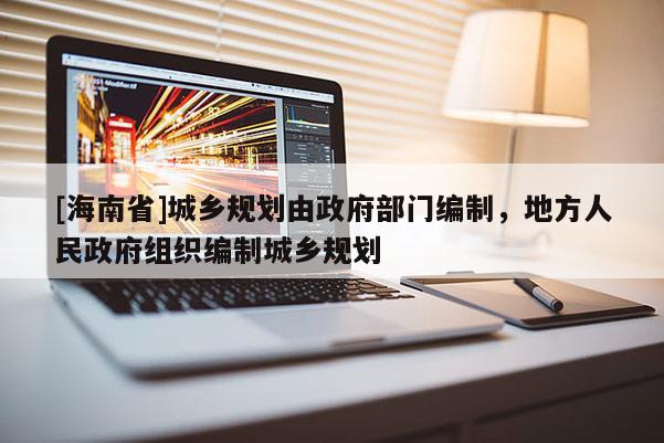 [海南省]城乡规划由政府部门编制，地方人民政府组织编制城乡规划