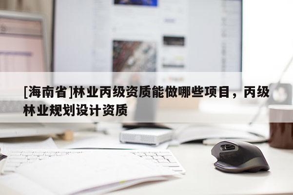 [海南省]林业丙级资质能做哪些项目，丙级林业规划设计资质