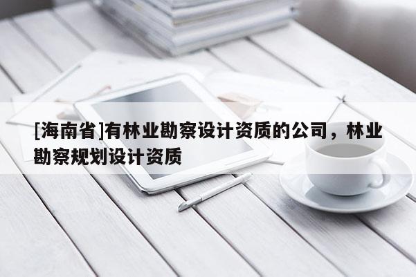 [海南省]有林业勘察设计资质的公司，林业勘察规划设计资质