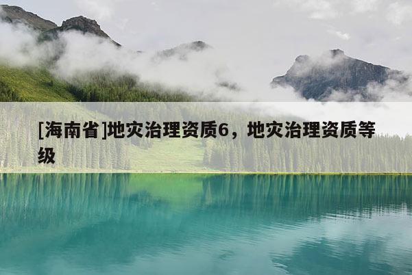[海南省]地灾治理资质6，地灾治理资质等级