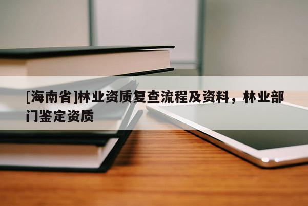 [海南省]林业资质复查流程及资料，林业部门鉴定资质