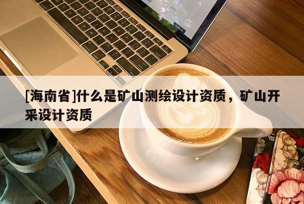 [海南省]什么是矿山测绘设计资质，矿山开采设计资质