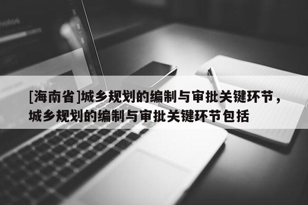[海南省]城乡规划的编制与审批关键环节，城乡规划的编制与审批关键环节包括