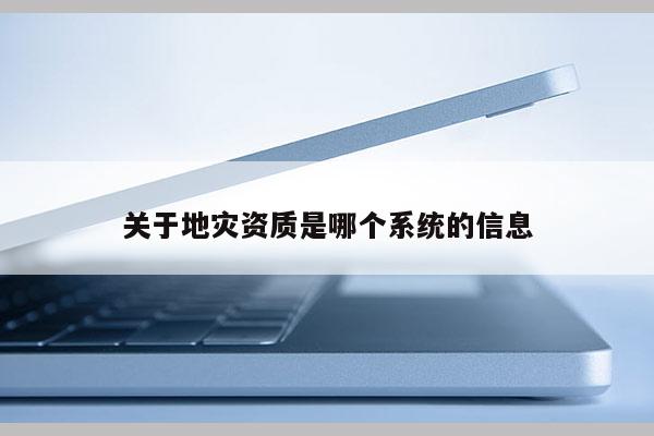关于地灾资质是哪个系统的信息