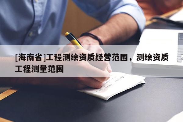 [海南省]工程测绘资质经营范围，测绘资质工程测量范围