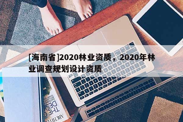 [海南省]2020林业资质，2020年林业调查规划设计资质
