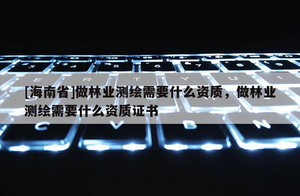 [海南省]做林业测绘需要什么资质，做林业测绘需要什么资质证书