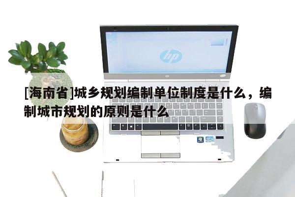 [海南省]城乡规划编制单位制度是什么，编制城市规划的原则是什么