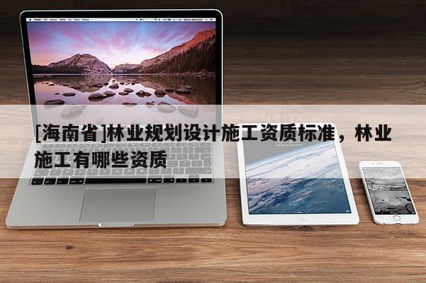 [海南省]林业规划设计施工资质标准，林业施工有哪些资质