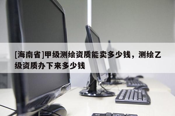 [海南省]甲级测绘资质能卖多少钱，测绘乙级资质办下来多少钱