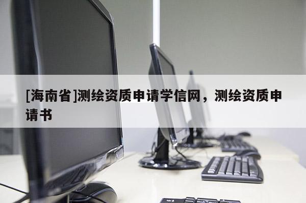 [海南省]测绘资质申请学信网，测绘资质申请书