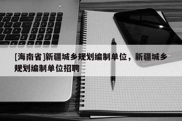 [海南省]新疆城乡规划编制单位，新疆城乡规划编制单位招聘