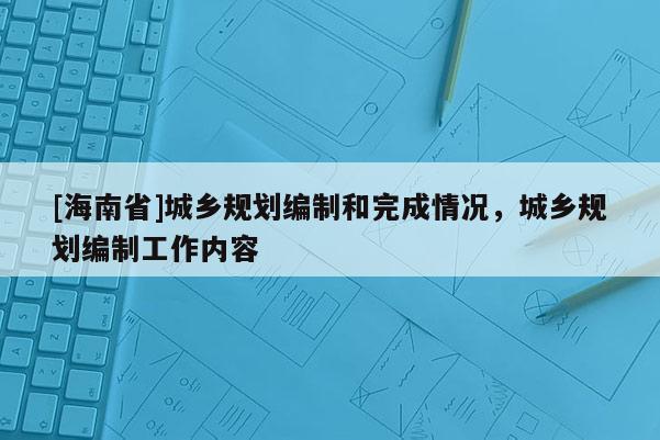 [海南省]城乡规划编制和完成情况，城乡规划编制工作内容