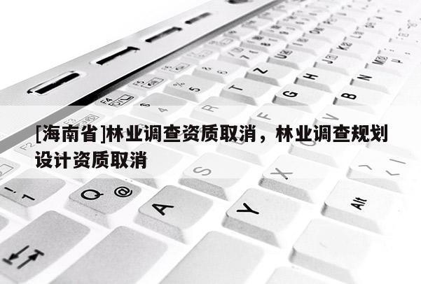 [海南省]林业调查资质取消，林业调查规划设计资质取消
