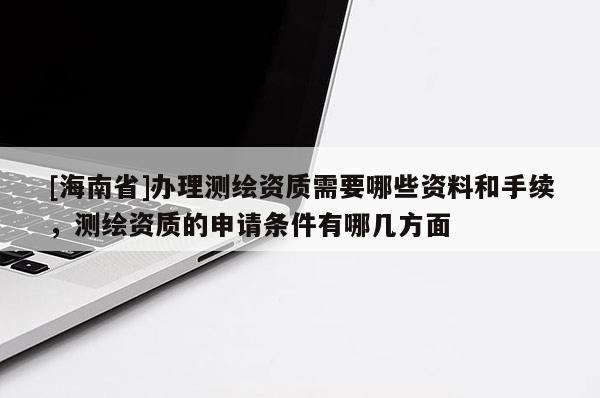 [海南省]办理测绘资质需要哪些资料和手续，测绘资质的申请条件有哪几方面