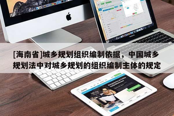 [海南省]城乡规划组织编制依据，中国城乡规划法中对城乡规划的组织编制主体的规定
