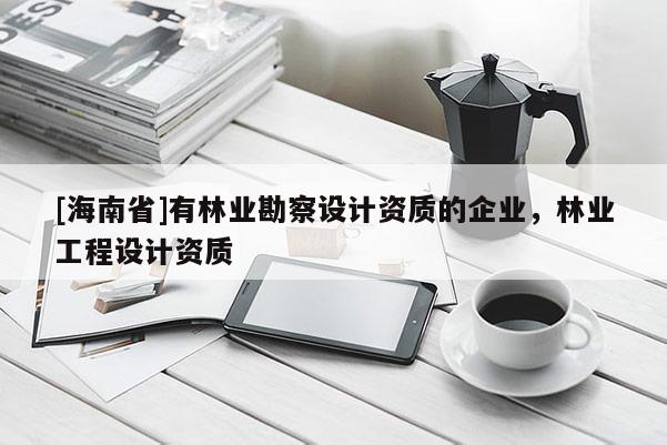[海南省]有林业勘察设计资质的企业，林业工程设计资质
