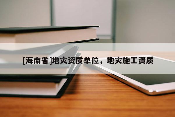 [海南省]地灾资质单位，地灾施工资质