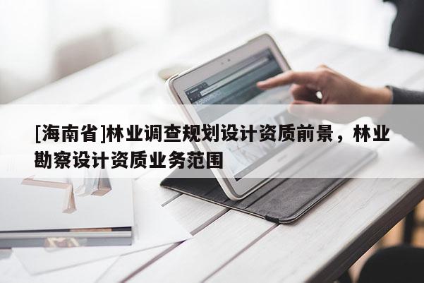 [海南省]林业调查规划设计资质前景，林业勘察设计资质业务范围
