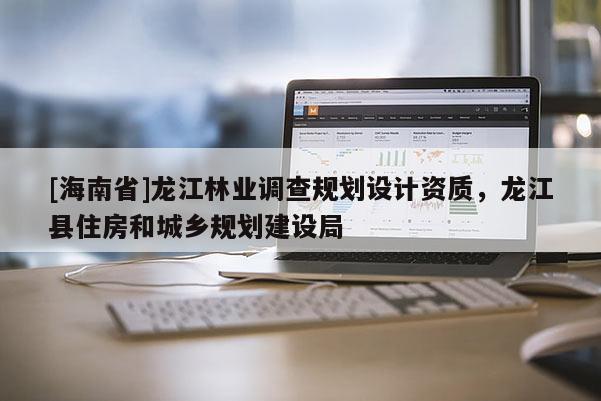 [海南省]龙江林业调查规划设计资质，龙江县住房和城乡规划建设局
