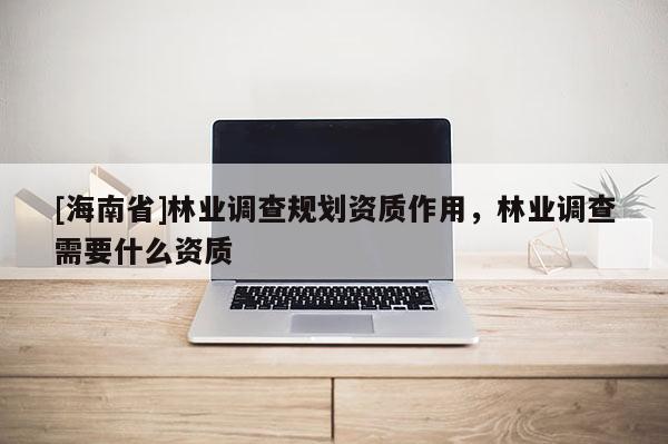 [海南省]林业调查规划资质作用，林业调查需要什么资质