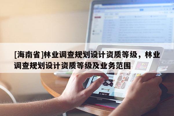[海南省]林业调查规划设计资质等级，林业调查规划设计资质等级及业务范围