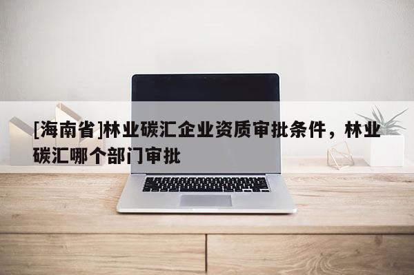 [海南省]林业碳汇企业资质审批条件，林业碳汇哪个部门审批