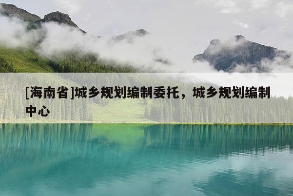 [海南省]城乡规划编制委托，城乡规划编制中心