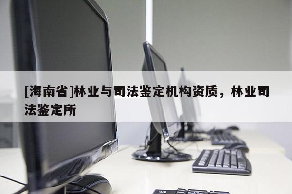 [海南省]林业与司法鉴定机构资质，林业司法鉴定所