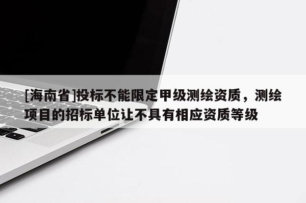 [海南省]投标不能限定甲级测绘资质，测绘项目的招标单位让不具有相应资质等级