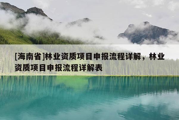 [海南省]林业资质项目申报流程详解，林业资质项目申报流程详解表