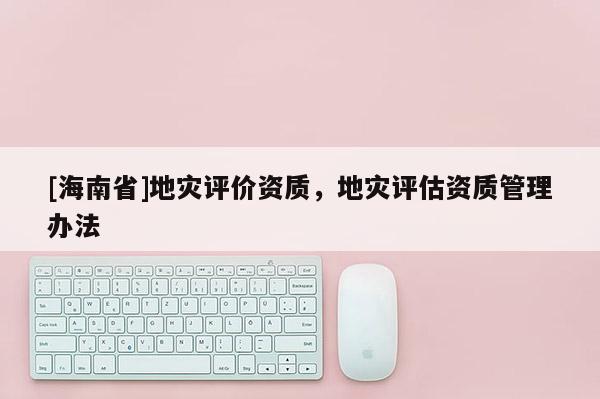 [海南省]地灾评价资质，地灾评估资质管理办法