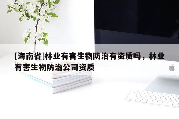 [海南省]林业有害生物防治有资质吗，林业有害生物防治公司资质